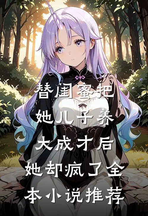 替闺蜜把她儿子养大成才后，她却疯了全本小说推荐