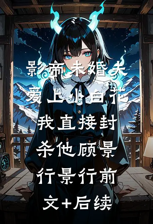 影帝未婚夫爱上小白花，我直接封杀他顾景行景行前文+后续