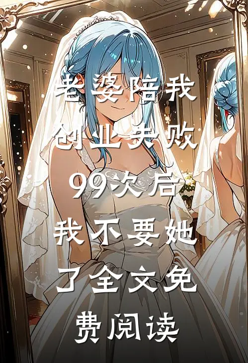 老婆陪我创业失败99次后，我不要她了全文免费阅读