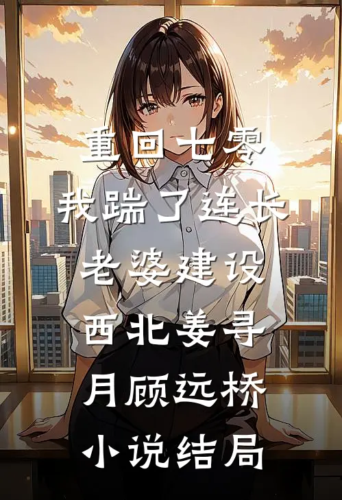 重回七零，我踹了连长老婆建设西北姜寻月顾远桥小说结局