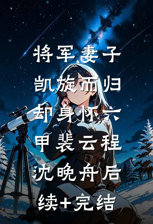 将军妻子凯旋而归，却身怀六甲裴云程沈晚舟后续+完结
