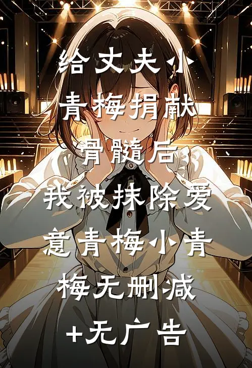 给丈夫小青梅捐献骨髓后，我被抹除爱意青梅小青梅无删减+无广告