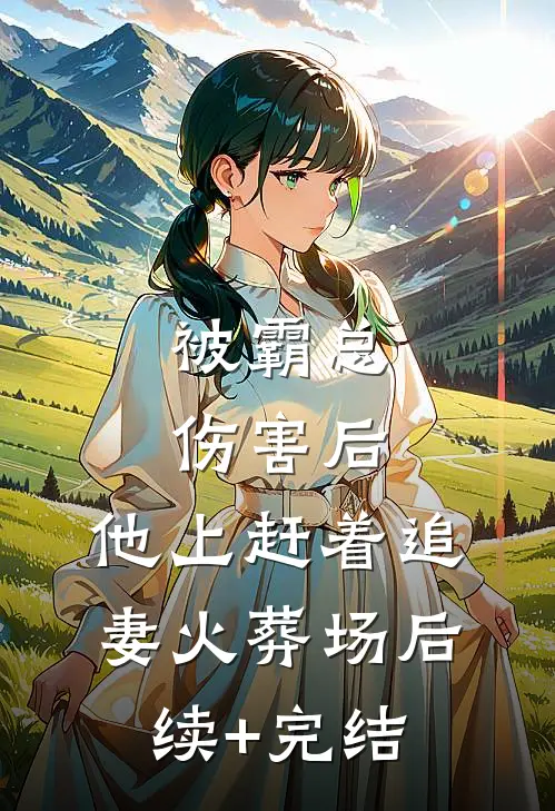 被霸总伤害后，他上赶着追妻火葬场后续+完结