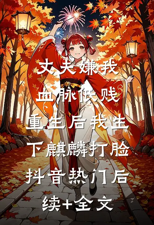 丈夫嫌我血脉低贱，重生后我生下麒麟打脸抖音热门后续+全文