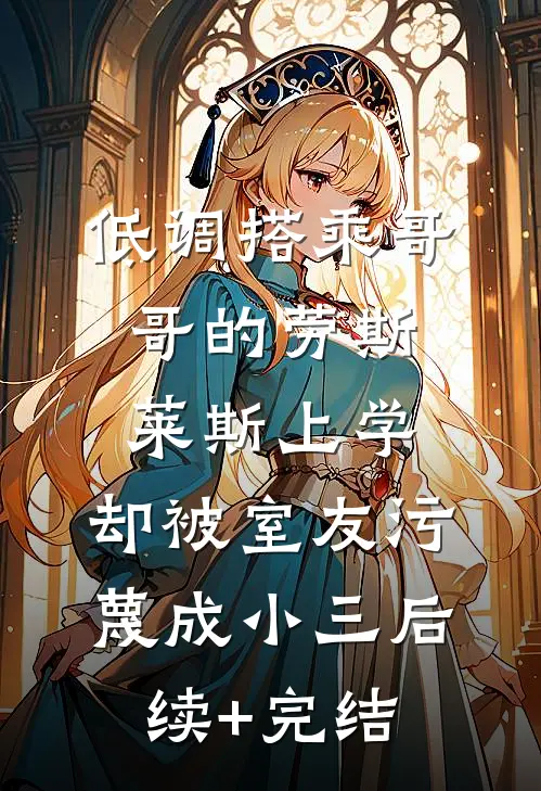 低调搭乘哥哥的劳斯莱斯上学，却被室友污蔑成小三后续+完结