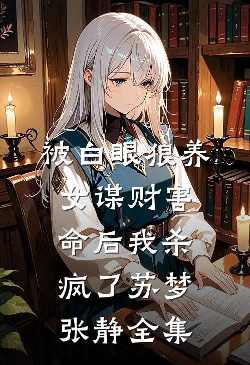 被白眼狼养女谋财害命后我杀疯了苏梦张静 全集