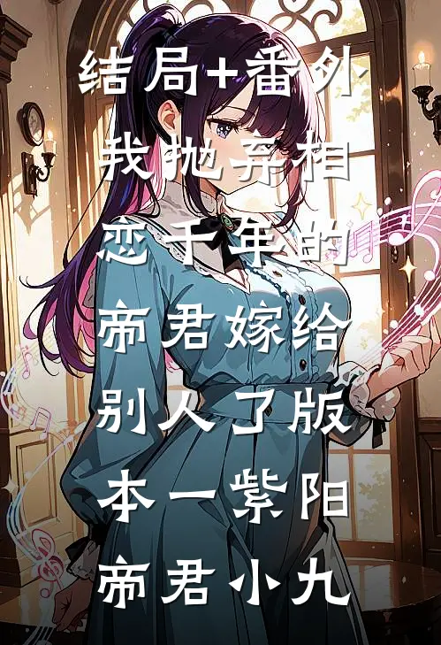 结局+番外我抛弃相恋千年的帝君嫁给别人了 版本一紫阳帝君小九