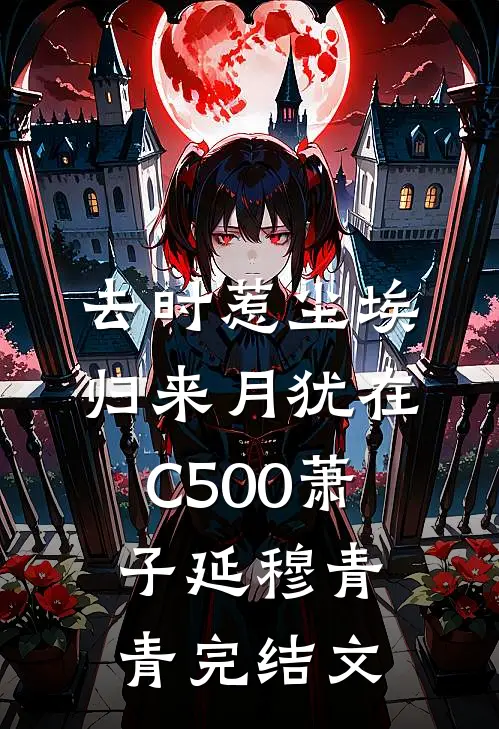 去时惹尘埃，归来月犹在C500萧子延穆青青完结文