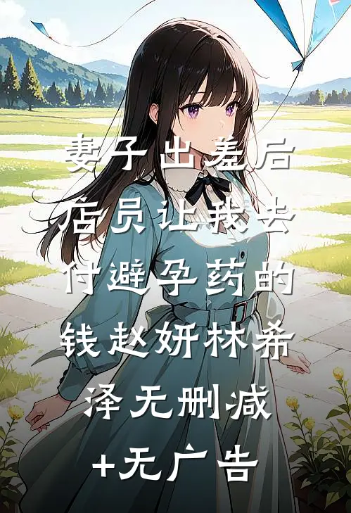 妻子出差后，店员让我去付避孕药的钱赵妍林希泽无删减+无广告