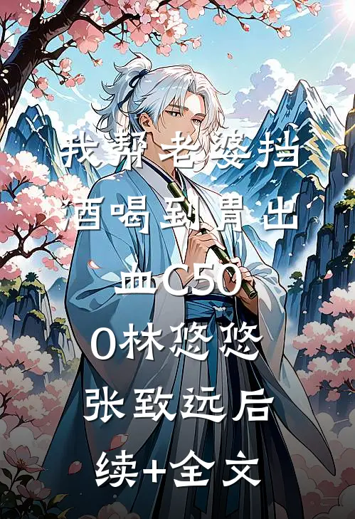 我帮老婆挡酒喝到胃出血C500林悠悠张致远后续+全文