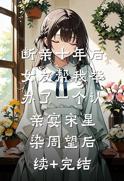 断亲十年后，女友帮我举办了一个认亲宴宋星染周望后续+完结