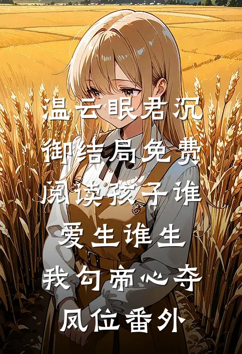 温云眠君沉御结局免费阅读孩子谁爱生谁生，我勾帝心夺凤位番外