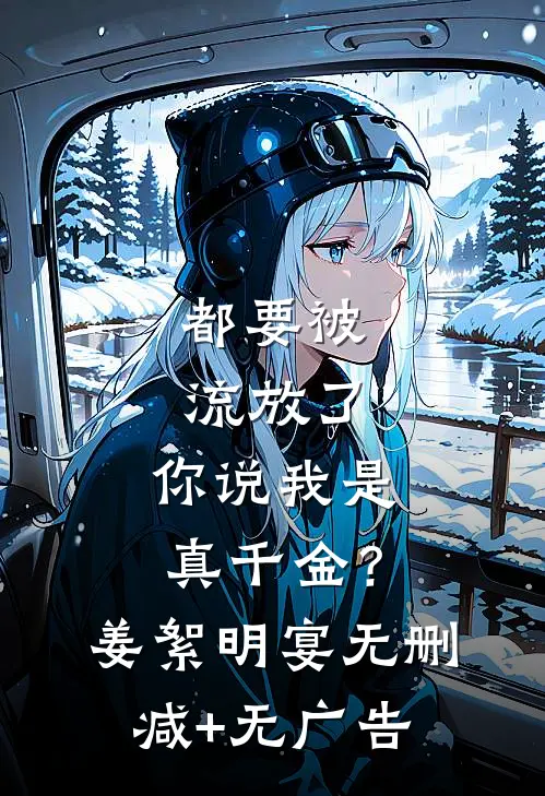 都要被流放了，你说我是真千金？姜絮明宴无删减+无广告