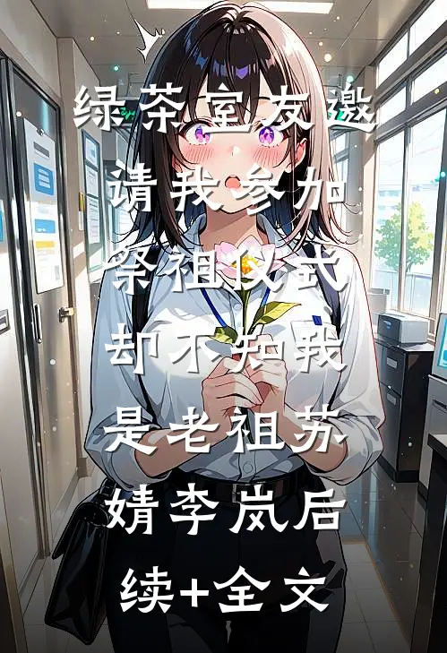 绿茶室友邀请我参加祭祖仪式，却不知我是老祖苏婧李岚后续+全文