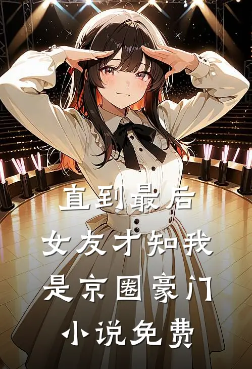 直到最后，女友才知我是京圈豪门小说免费