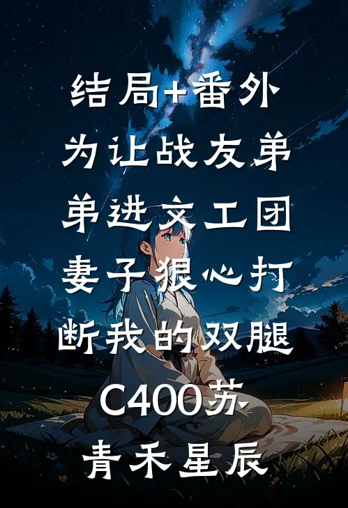 结局+番外为让战友弟弟进文工团，妻子狠心打断我的双腿C400苏青禾星辰