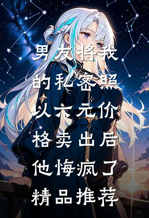 男友将我的私密照以六元价格卖出后，他悔疯了精品推荐