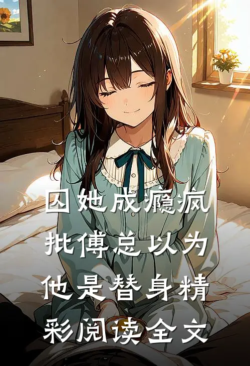 囚她成瘾疯批傅总以为他是替身精彩阅读全文