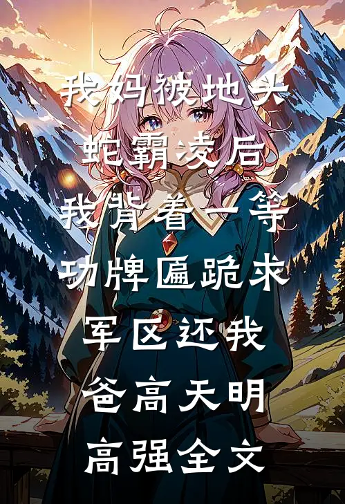 我妈被地头蛇霸凌后，我背着一等功牌匾跪求军区还我爸高天明高强全文
