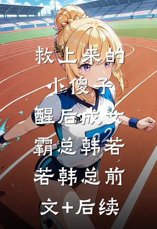 救上来的小傻子，醒后成女霸总韩若若韩总前文+后续