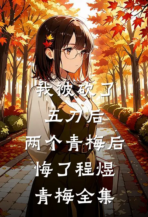 我被砍了五刀后，两个青梅后悔了程煜青梅 全集