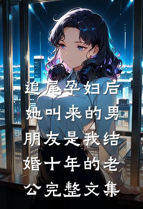 追尾孕妇后，她叫来的男朋友是我结婚十年的老公完整文集