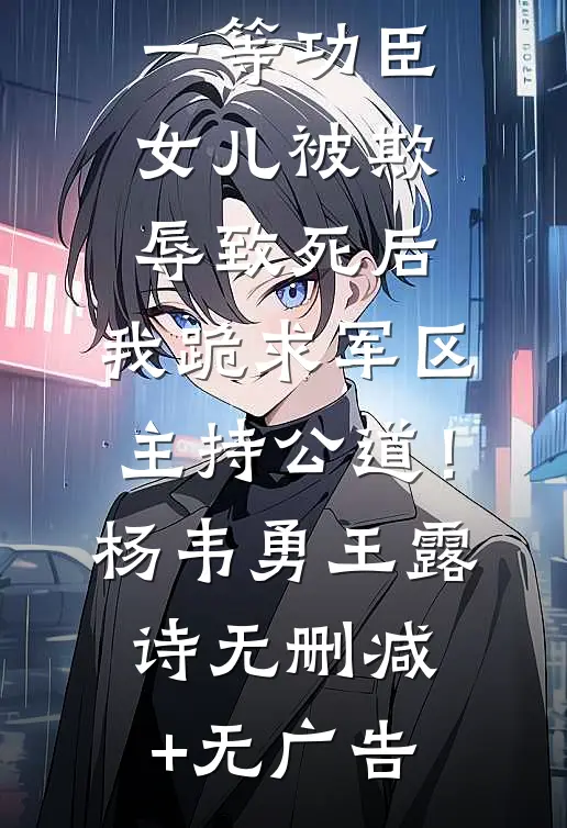 一等功臣女儿被欺辱致死后，我跪求军区主持公道！杨韦勇王露诗无删减+无广告