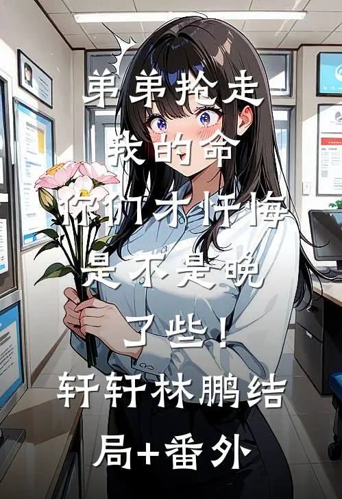弟弟抢走我的命：你们才忏悔，是不是晚了些！轩轩林鹏结局+番外