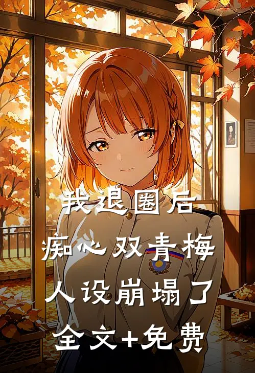 我退圈后，痴心双青梅人设崩塌了。全文+免费