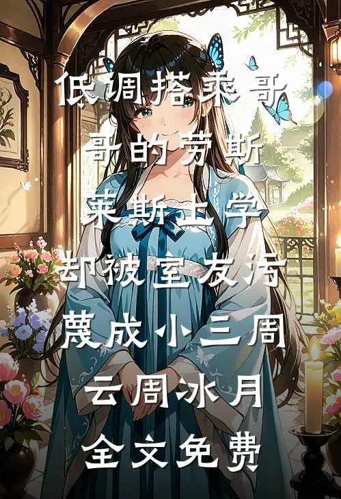 低调搭乘哥哥的劳斯莱斯上学，却被室友污蔑成小三周云周冰月全文免费