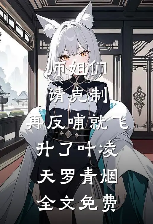 师姐们请克制，再反哺就飞升了叶凌天罗青烟全文免费