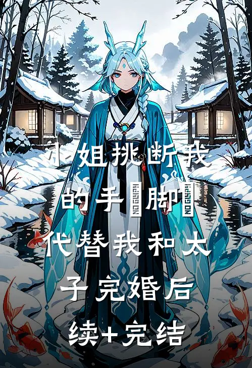 小姐挑断我的手筯脚筯，代替我和太子完婚后续+完结