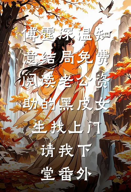 傅霆深温知意结局免费阅读老公资助的黑皮女生找上门，请我下堂番外