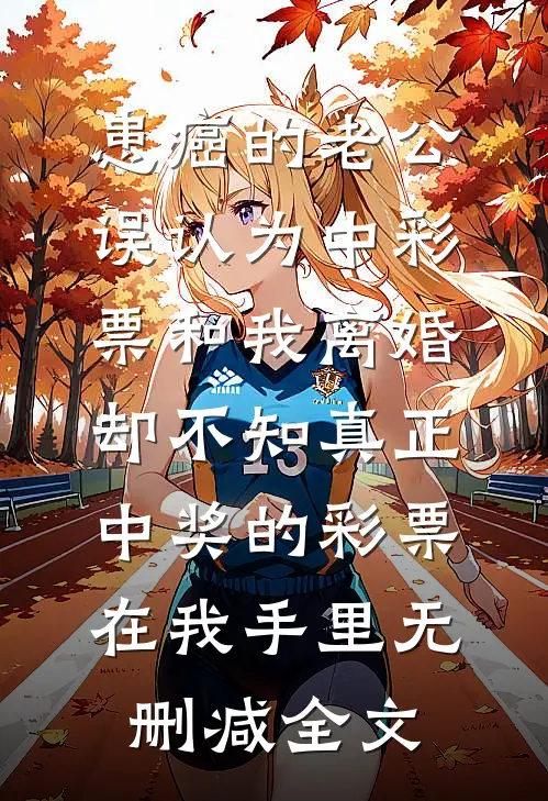 患癌的老公误认为中彩票和我离婚，却不知真正中奖的彩票在我手里无删减全文