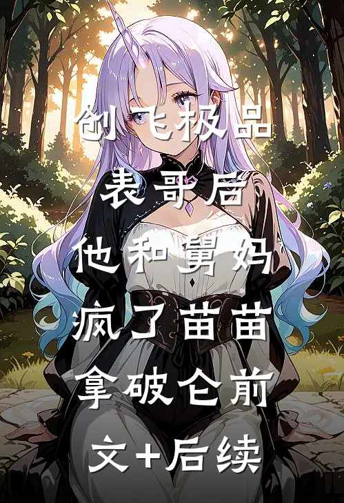 创飞极品表哥后，他和舅妈疯了苗苗拿破仑前文+后续