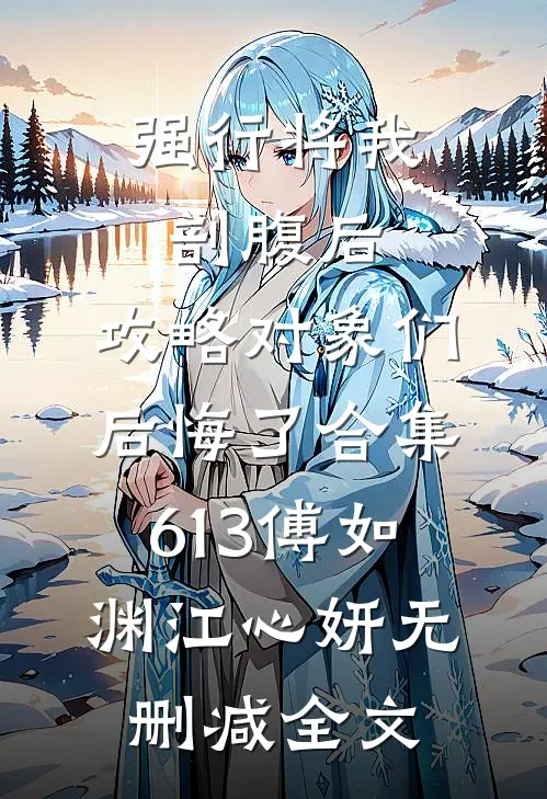 强行将我剖腹后，攻略对象们后悔了合集613傅如渊江心妍无删减全文