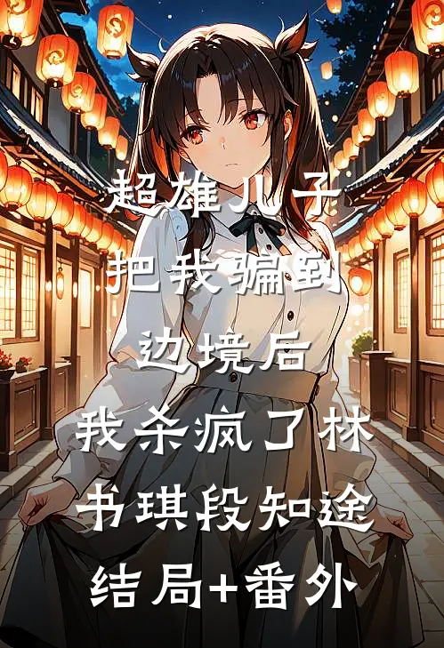 超雄儿子把我骗到边境后，我杀疯了林书琪段知途结局+番外