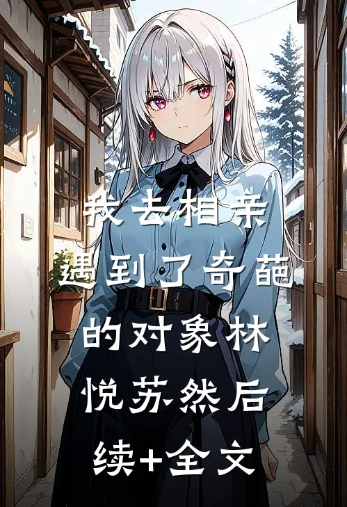 我去相亲，遇到了奇葩的对象林悦苏然后续+全文