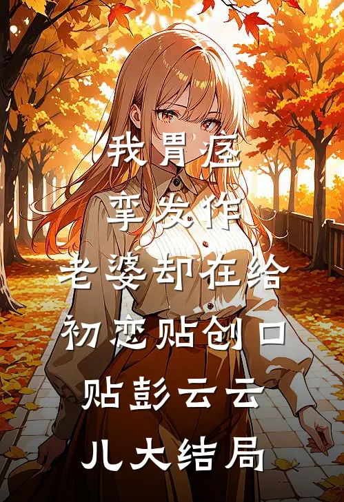 我胃痉挛发作，老婆却在给初恋贴创口贴彭云云儿大结局