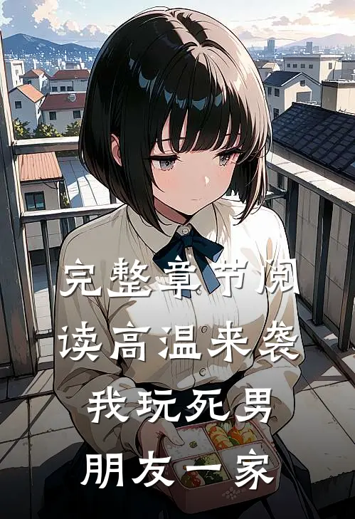 完整章节阅读高温来袭，我玩死男朋友一家