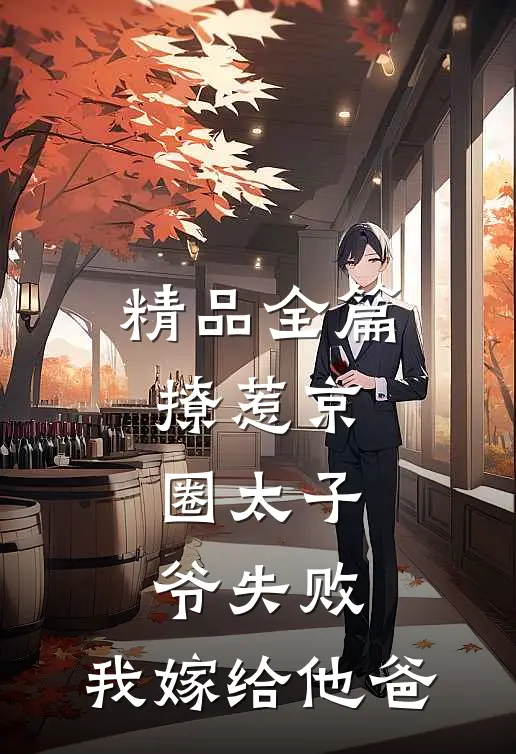 精品全篇撩惹京圈太子爷失败，我嫁给他爸