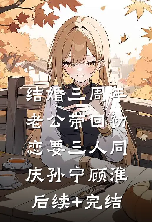 结婚三周年，老公带回初恋要三人同庆孙宁顾淮后续+完结