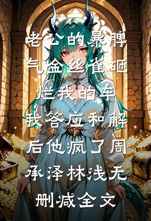 老公的暴脾气金丝雀砸烂我的车，我答应和解后他疯了周承泽林浅无删减全文