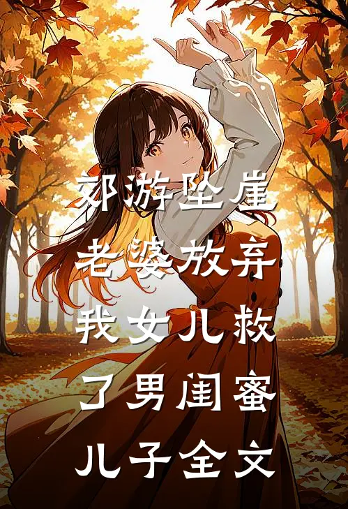 郊游坠崖，老婆放弃我女儿救了男闺蜜儿子全文