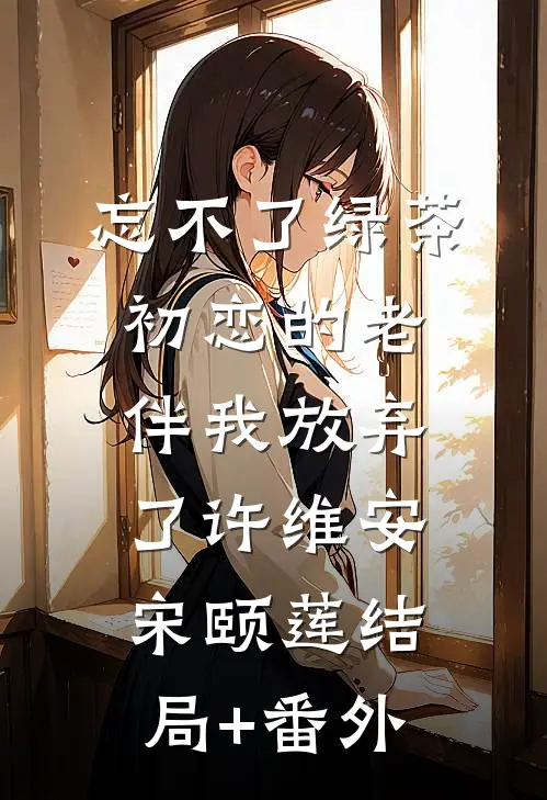 忘不了绿茶初恋的老伴我放弃了许维安宋颐莲结局+番外
