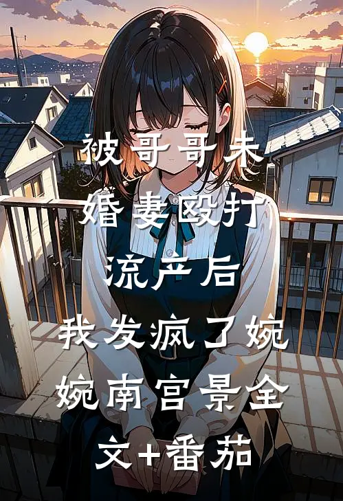 被哥哥未婚妻殴打流产后，我发疯了婉婉南宫景全文+番茄