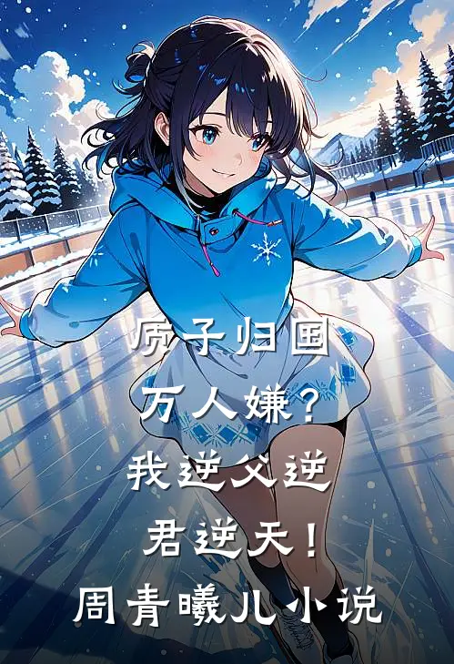 质子归国万人嫌？我逆父逆君逆天！周青曦儿小说