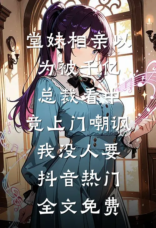 堂妹相亲以为被千亿总裁看中，竟上门嘲讽我没人要抖音热门全文免费