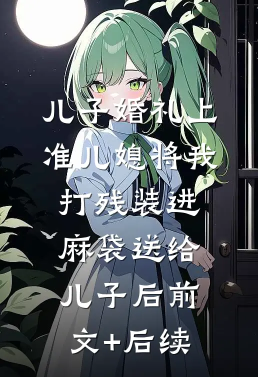 儿子婚礼上，准儿媳将我打残装进麻袋送给儿子后前文+后续