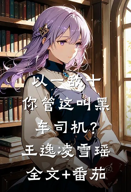 以一敌十，你管这叫黑车司机？王逸凌雪瑶全文+番茄